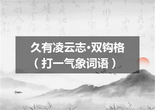 久有凌云志·双钩格（打一气象词语）