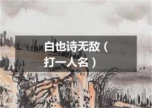 白也诗无敌（打一人名）