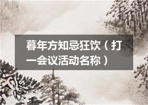 暮年方知忌狂饮（打一会议活动名称）