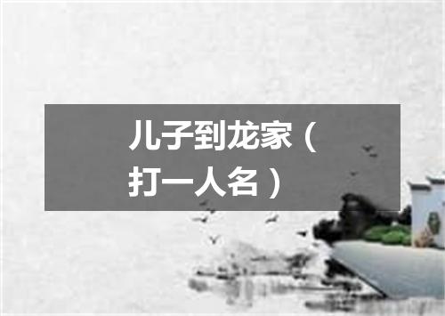 儿子到龙家（打一人名）