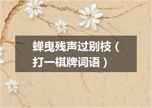 蝉曳残声过别枝（打一棋牌词语）