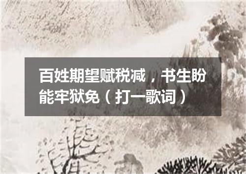 百姓期望赋税减，书生盼能牢狱免（打一歌词）