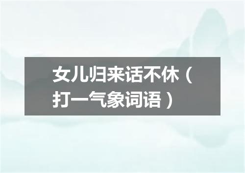 女儿归来话不休（打一气象词语）