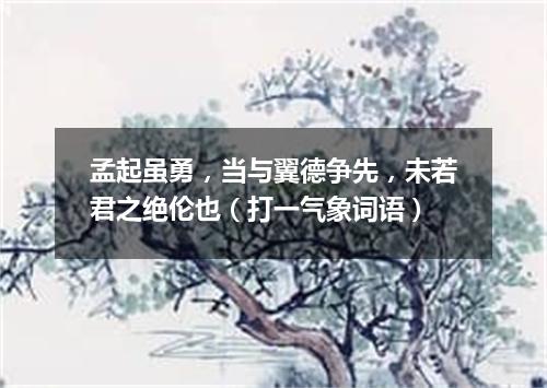 孟起虽勇，当与翼德争先，未若君之绝伦也（打一气象词语）