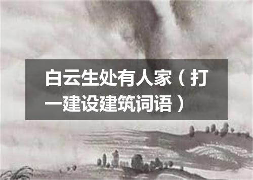 白云生处有人家（打一建设建筑词语）