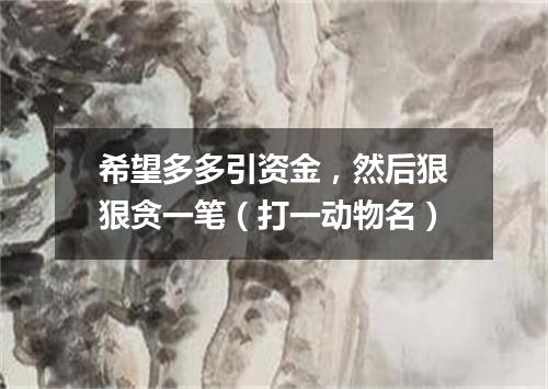 希望多多引资金，然后狠狠贪一笔（打一动物名）