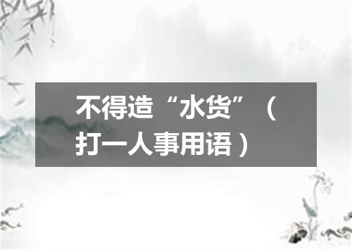 不得造“水货”（打一人事用语）