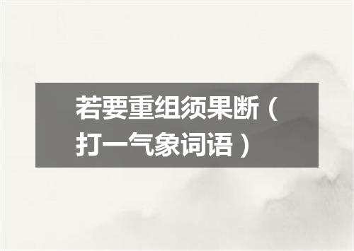 若要重组须果断（打一气象词语）