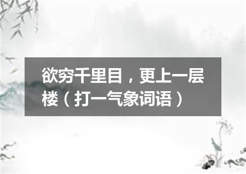 欲穷千里目，更上一层楼（打一气象词语）
