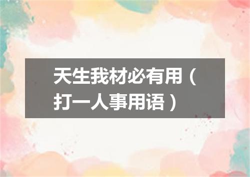 天生我材必有用（打一人事用语）