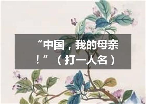 “中国，我的母亲！”（打一人名）