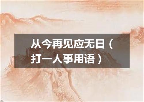 从今再见应无日（打一人事用语）