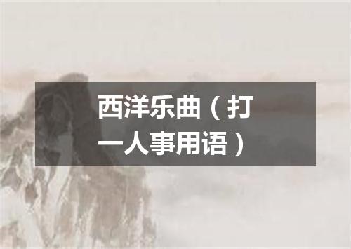 西洋乐曲（打一人事用语）