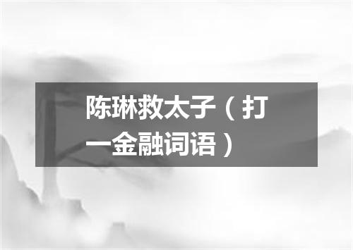 陈琳救太子（打一金融词语）