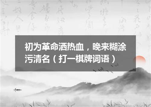 初为革命洒热血，晚来糊涂污清名（打一棋牌词语）