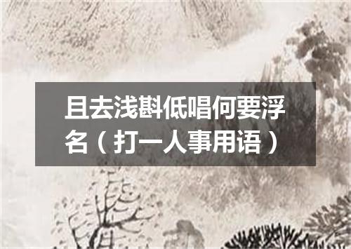 且去浅斟低唱何要浮名（打一人事用语）