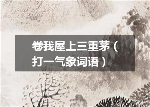 卷我屋上三重茅（打一气象词语）