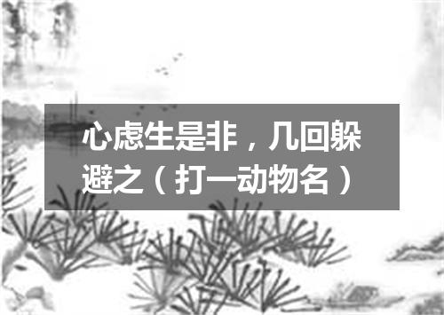 心虑生是非，几回躲避之（打一动物名）