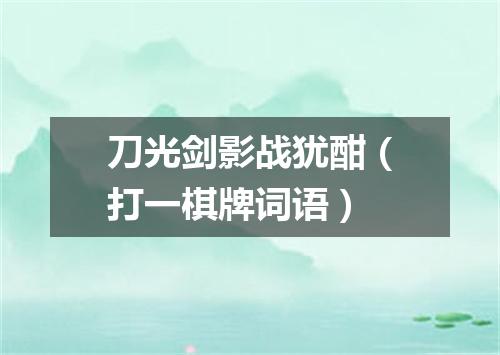 刀光剑影战犹酣（打一棋牌词语）