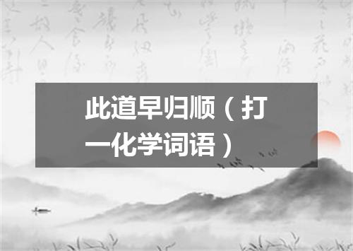 此道早归顺（打一化学词语）