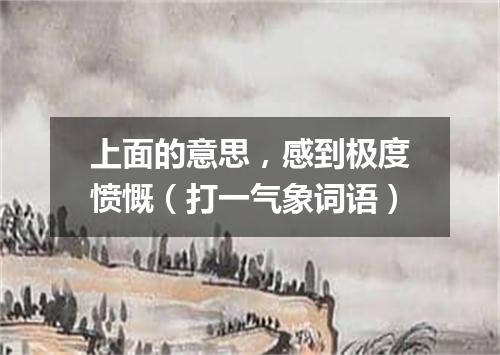 上面的意思，感到极度愤慨（打一气象词语）