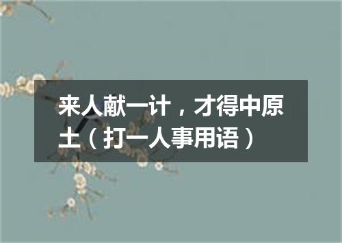 来人献一计，才得中原土（打一人事用语）