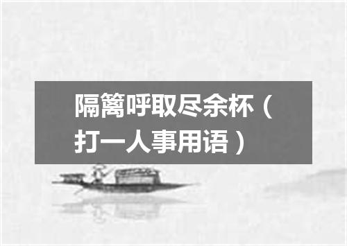 隔篱呼取尽余杯（打一人事用语）