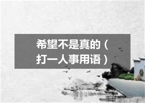 希望不是真的（打一人事用语）