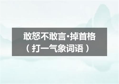 敢怒不敢言·掉首格（打一气象词语）