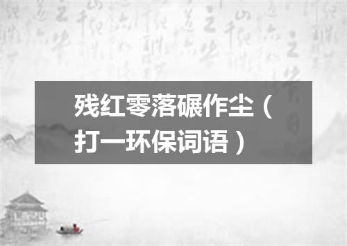 残红零落碾作尘（打一环保词语）