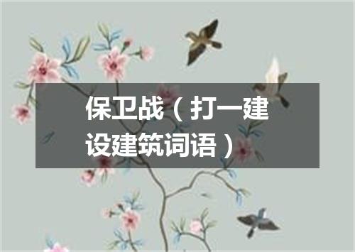 保卫战（打一建设建筑词语）