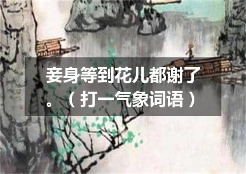 妾身等到花儿都谢了。（打一气象词语）