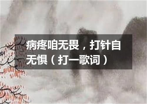 病疼咱无畏，打针自无惧（打一歌词）