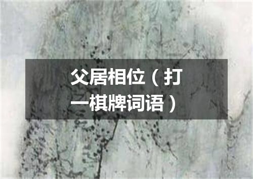 父居相位（打一棋牌词语）