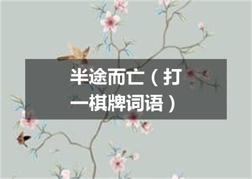 半途而亡（打一棋牌词语）