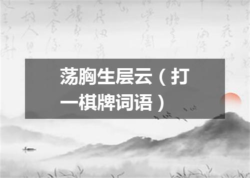 荡胸生层云（打一棋牌词语）