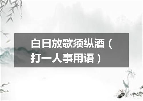 白日放歌须纵酒（打一人事用语）