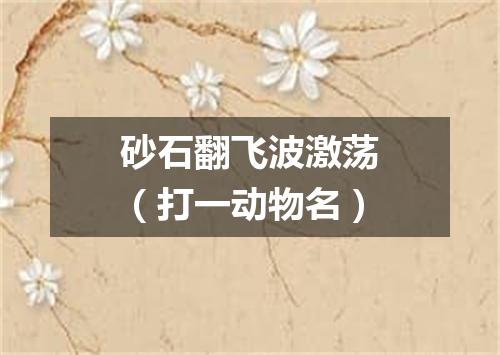砂石翻飞波激荡（打一动物名）