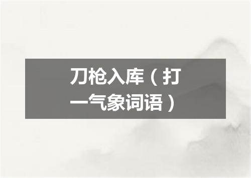 刀枪入库（打一气象词语）