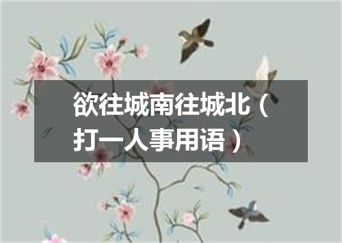 欲往城南往城北（打一人事用语）
