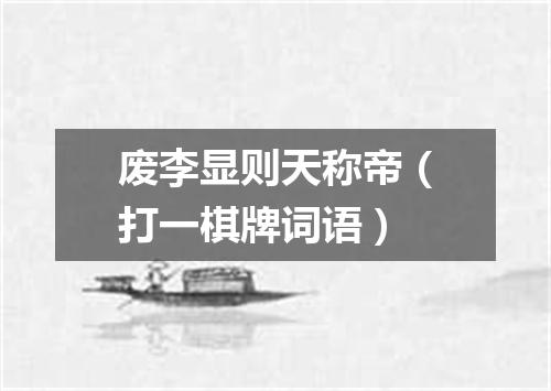 废李显则天称帝（打一棋牌词语）