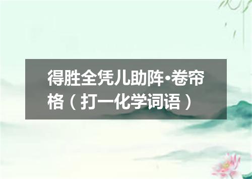 得胜全凭儿助阵·卷帘格（打一化学词语）