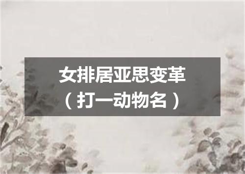 女排居亚思变革（打一动物名）