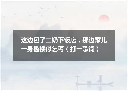 这边包了二奶下饭店，那边家儿一身褴褛似乞丐（打一歌词）