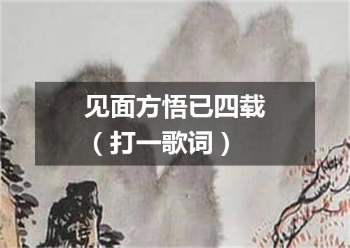 见面方悟已四载（打一歌词）