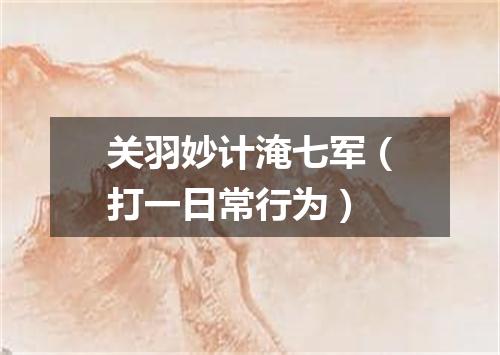 关羽妙计淹七军（打一日常行为）
