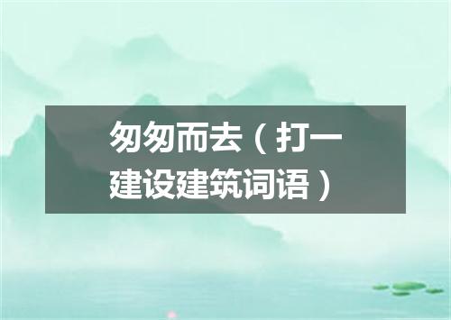 匆匆而去（打一建设建筑词语）