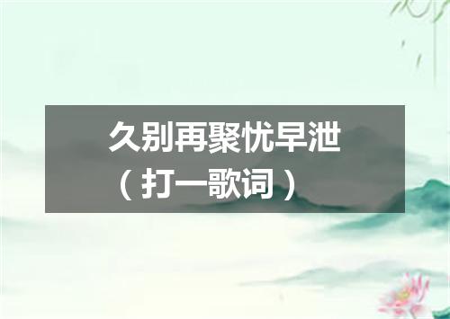 久别再聚忧早泄（打一歌词）