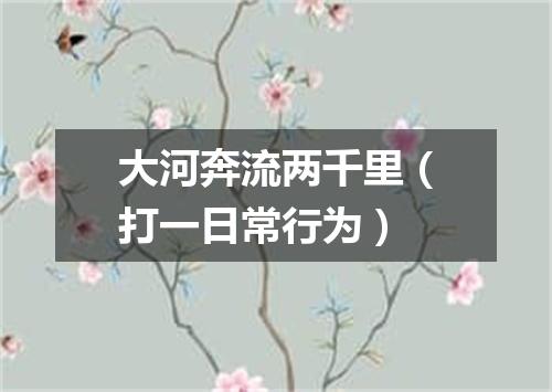 大河奔流两千里（打一日常行为）