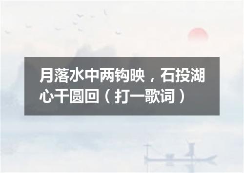 月落水中两钩映，石投湖心千圆回（打一歌词）